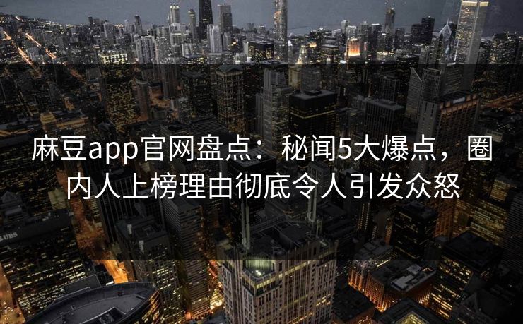 麻豆app官网盘点：秘闻5大爆点，圈内人上榜理由彻底令人引发众怒