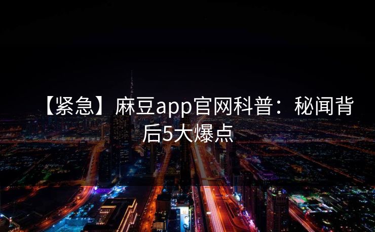 【紧急】麻豆app官网科普：秘闻背后5大爆点