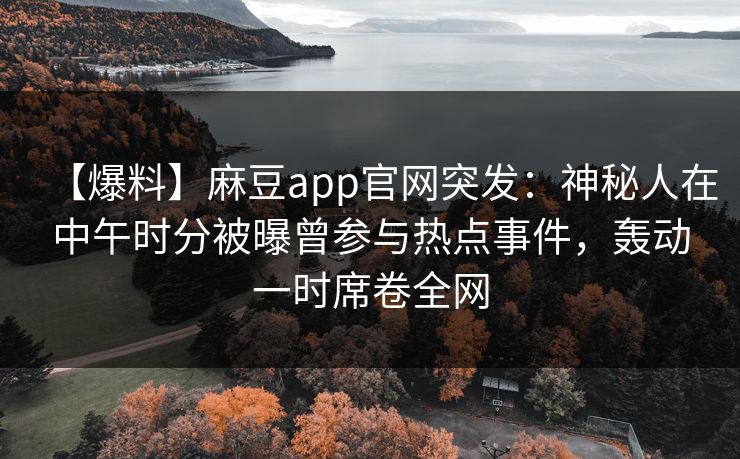 【爆料】麻豆app官网突发：神秘人在中午时分被曝曾参与热点事件，轰动一时席卷全网
