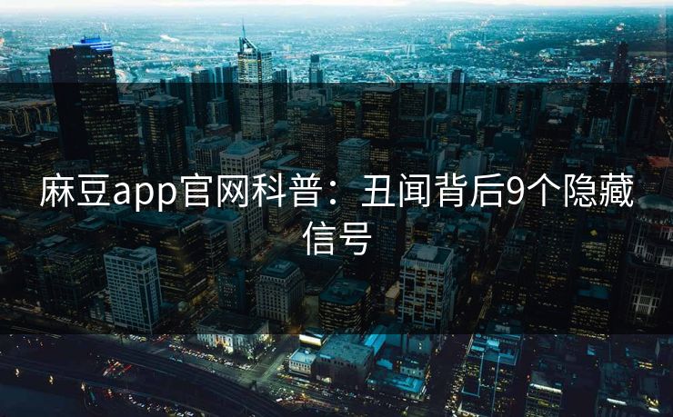 麻豆app官网科普：丑闻背后9个隐藏信号