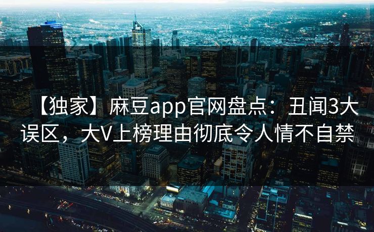 【独家】麻豆app官网盘点：丑闻3大误区，大V上榜理由彻底令人情不自禁