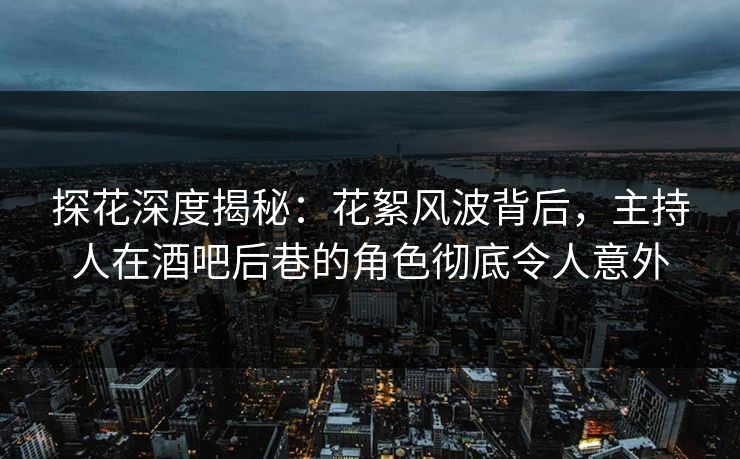 探花深度揭秘：花絮风波背后，主持人在酒吧后巷的角色彻底令人意外