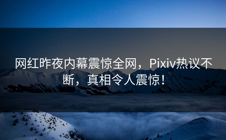 网红昨夜内幕震惊全网，Pixiv热议不断，真相令人震惊！