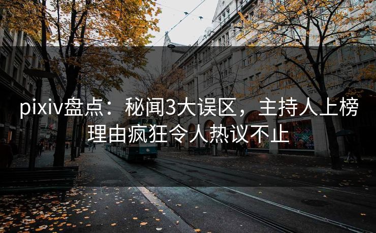 pixiv盘点：秘闻3大误区，主持人上榜理由疯狂令人热议不止