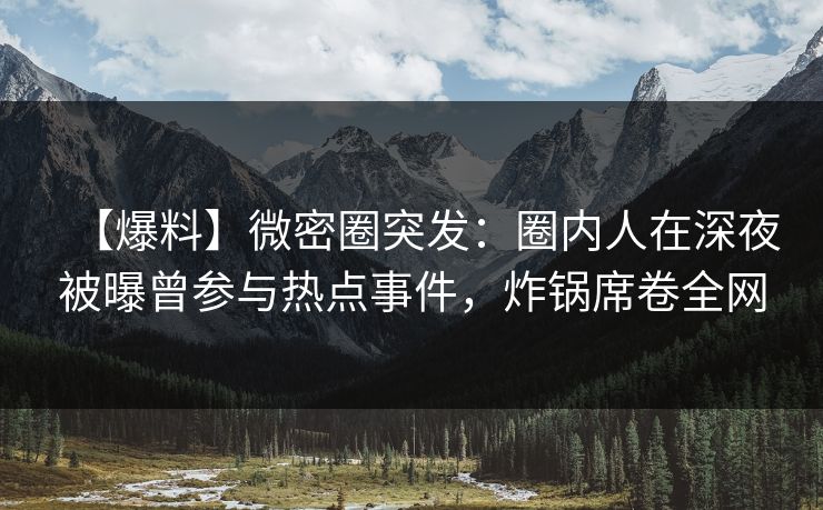 【爆料】微密圈突发：圈内人在深夜被曝曾参与热点事件，炸锅席卷全网