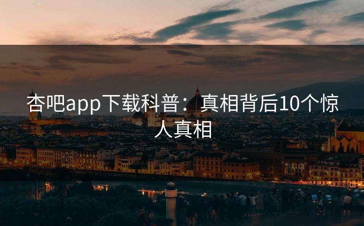 杏吧app下载科普：真相背后10个惊人真相