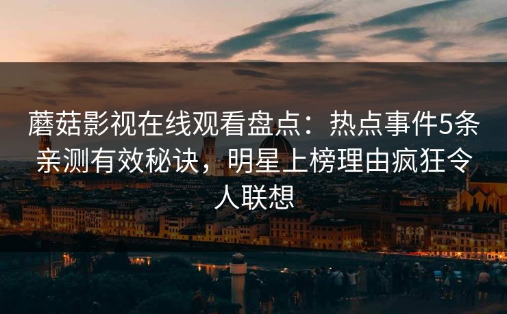 蘑菇影视在线观看盘点：热点事件5条亲测有效秘诀，明星上榜理由疯狂令人联想