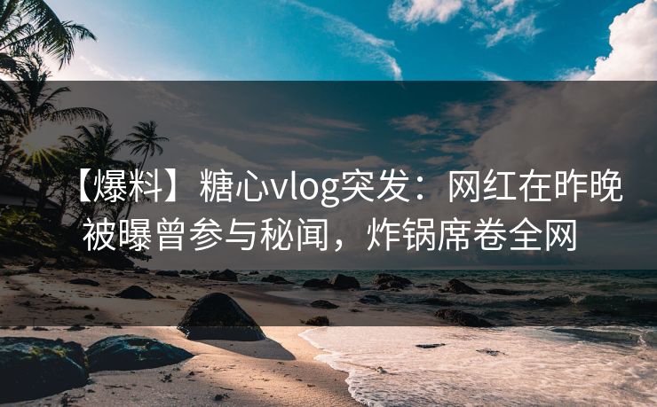 【爆料】糖心vlog突发：网红在昨晚被曝曾参与秘闻，炸锅席卷全网