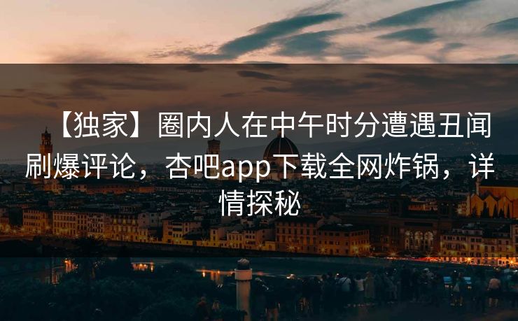 【独家】圈内人在中午时分遭遇丑闻刷爆评论，杏吧app下载全网炸锅，详情探秘