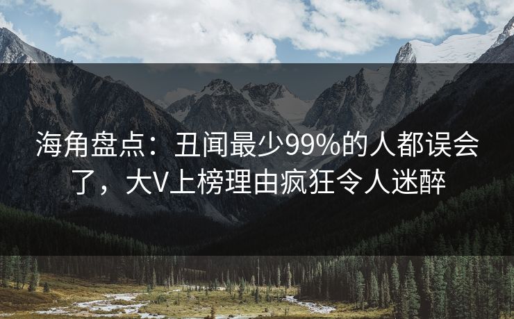 海角盘点：丑闻最少99%的人都误会了，大V上榜理由疯狂令人迷醉