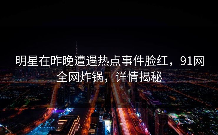 明星在昨晚遭遇热点事件脸红，91网全网炸锅，详情揭秘