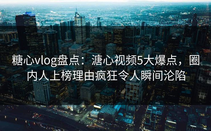 糖心vlog盘点：溏心视频5大爆点，圈内人上榜理由疯狂令人瞬间沦陷