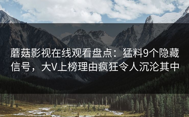 蘑菇影视在线观看盘点：猛料9个隐藏信号，大V上榜理由疯狂令人沉沦其中