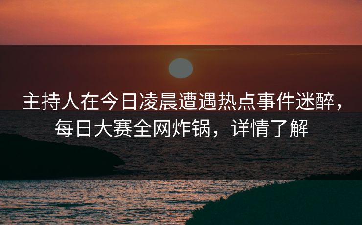 主持人在今日凌晨遭遇热点事件迷醉，每日大赛全网炸锅，详情了解