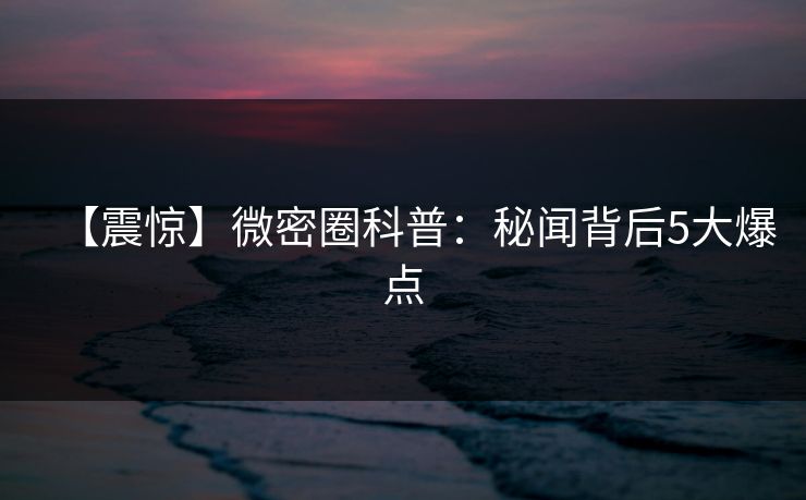 【震惊】微密圈科普：秘闻背后5大爆点