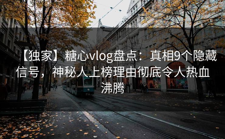 【独家】糖心vlog盘点：真相9个隐藏信号，神秘人上榜理由彻底令人热血沸腾