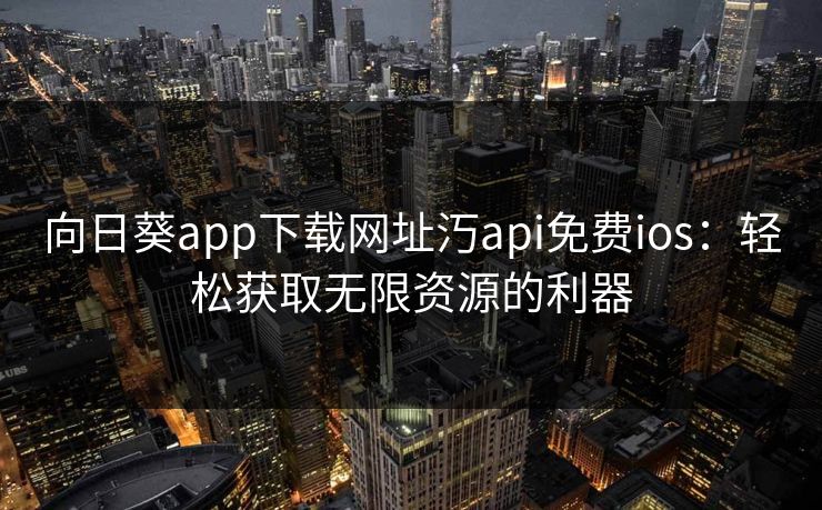向日葵app下载网址汅api免费ios：轻松获取无限资源的利器