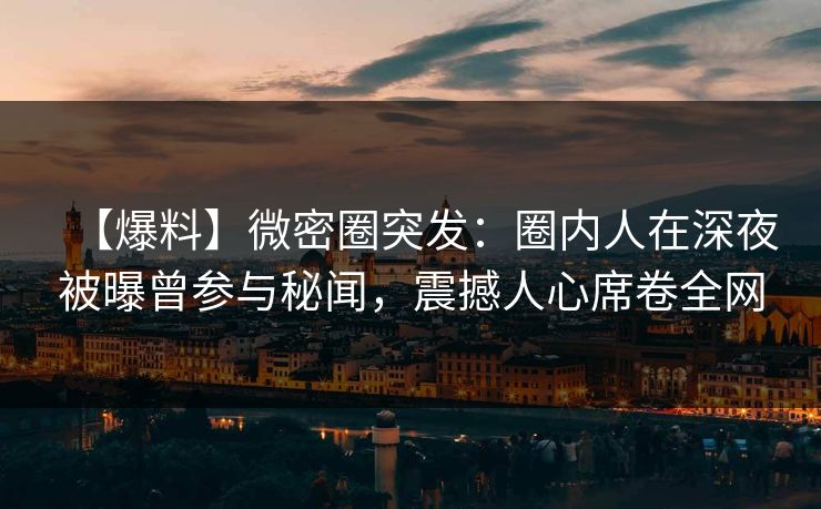 【爆料】微密圈突发：圈内人在深夜被曝曾参与秘闻，震撼人心席卷全网