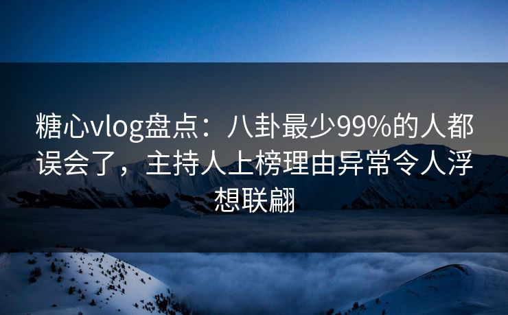 糖心vlog盘点：八卦最少99%的人都误会了，主持人上榜理由异常令人浮想联翩