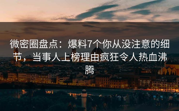 微密圈盘点：爆料7个你从没注意的细节，当事人上榜理由疯狂令人热血沸腾