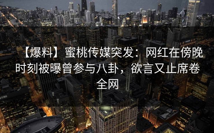 【爆料】蜜桃传媒突发：网红在傍晚时刻被曝曾参与八卦，欲言又止席卷全网