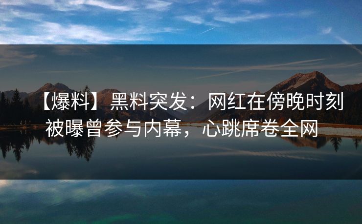 【爆料】黑料突发：网红在傍晚时刻被曝曾参与内幕，心跳席卷全网