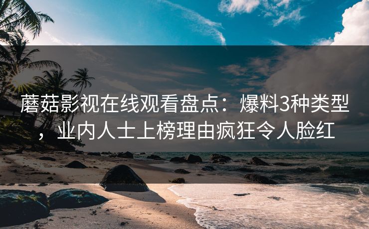 蘑菇影视在线观看盘点：爆料3种类型，业内人士上榜理由疯狂令人脸红