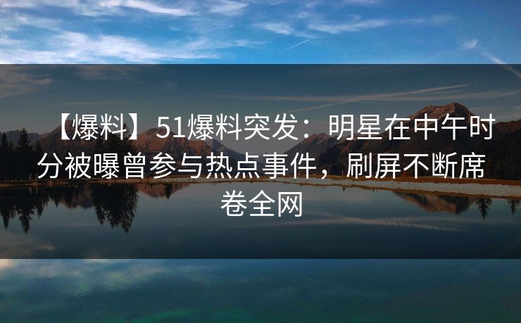 【爆料】51爆料突发：明星在中午时分被曝曾参与热点事件，刷屏不断席卷全网