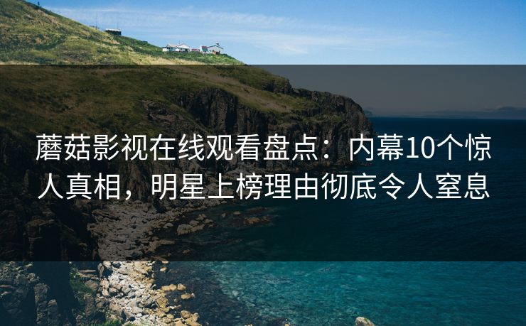 蘑菇影视在线观看盘点：内幕10个惊人真相，明星上榜理由彻底令人窒息