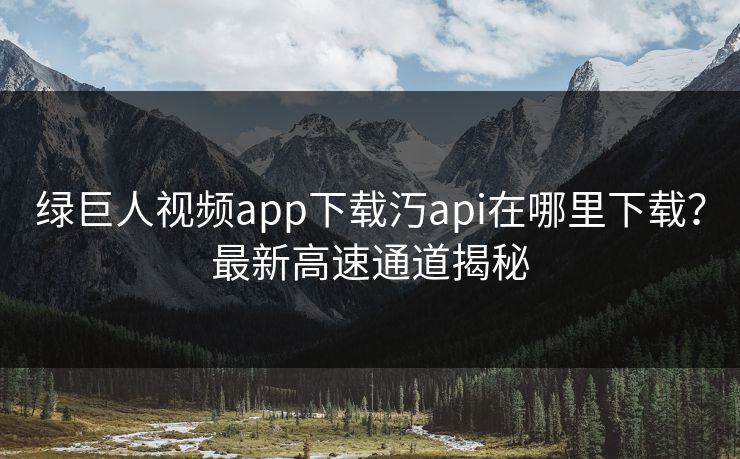 绿巨人视频app下载汅api在哪里下载？最新高速通道揭秘