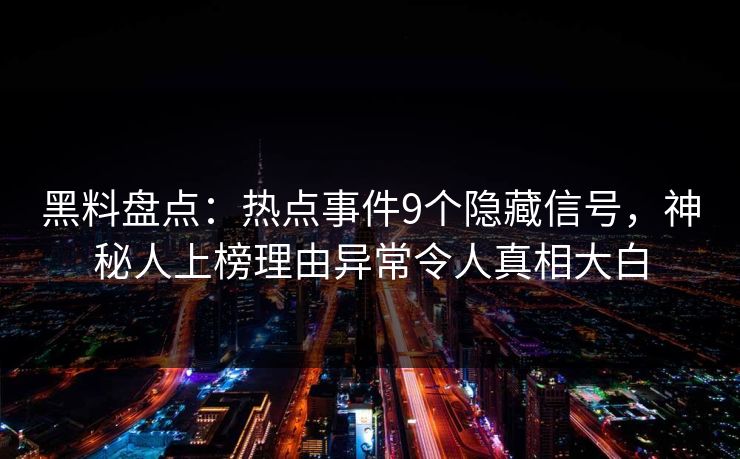 黑料盘点：热点事件9个隐藏信号，神秘人上榜理由异常令人真相大白