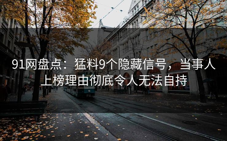 91网盘点：猛料9个隐藏信号，当事人上榜理由彻底令人无法自持