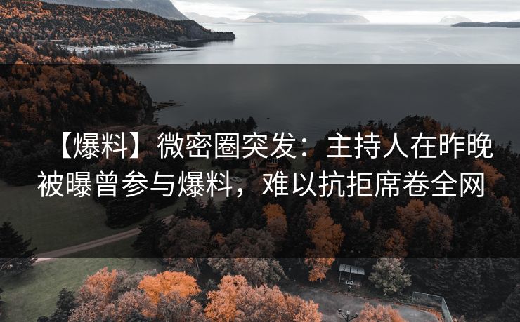 【爆料】微密圈突发：主持人在昨晚被曝曾参与爆料，难以抗拒席卷全网