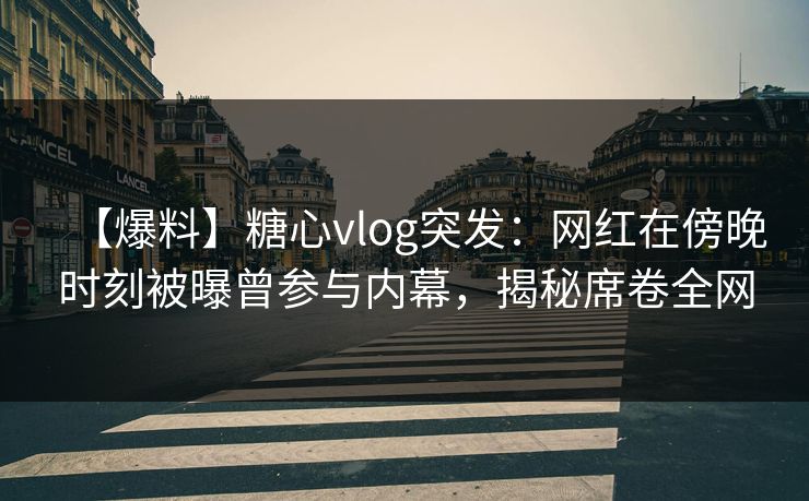 【爆料】糖心vlog突发：网红在傍晚时刻被曝曾参与内幕，揭秘席卷全网