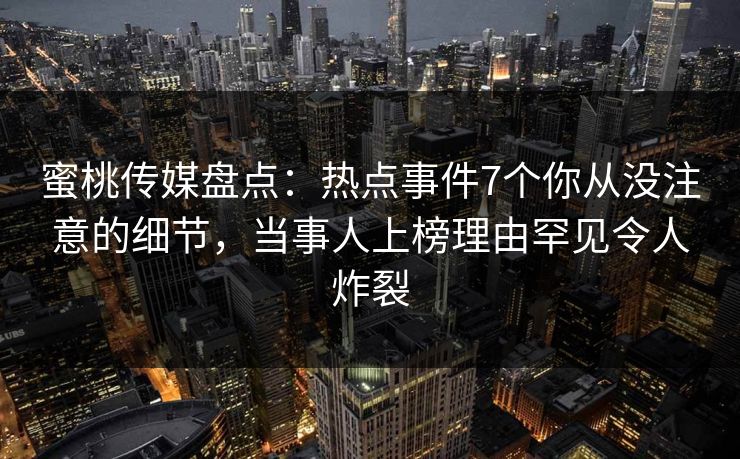 蜜桃传媒盘点：热点事件7个你从没注意的细节，当事人上榜理由罕见令人炸裂
