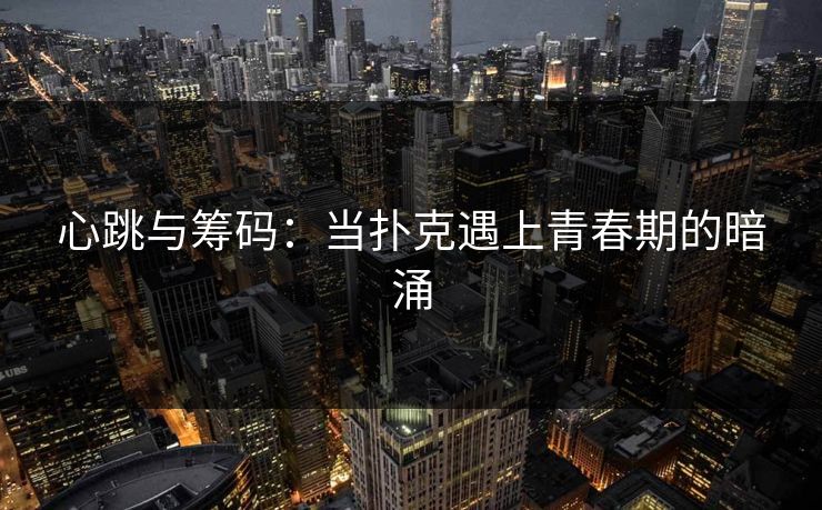 心跳与筹码：当扑克遇上青春期的暗涌