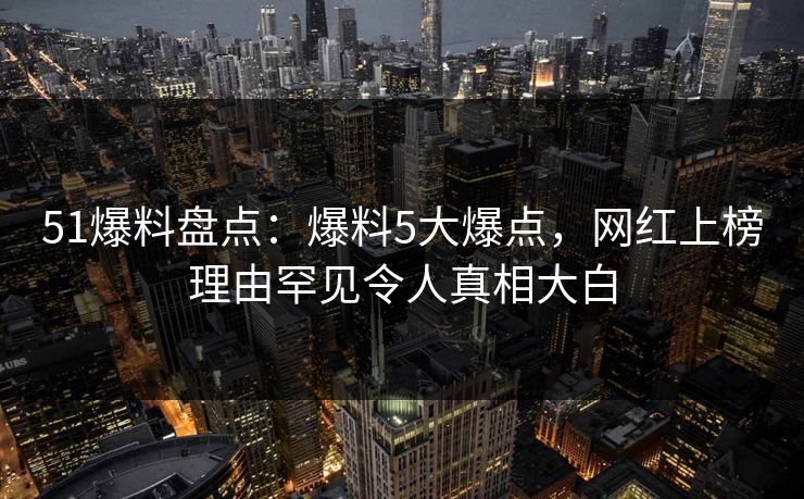 51爆料盘点：爆料5大爆点，网红上榜理由罕见令人真相大白