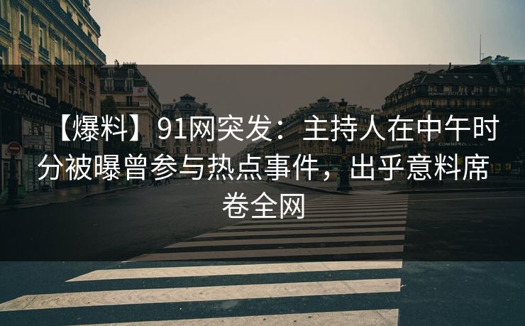 【爆料】91网突发：主持人在中午时分被曝曾参与热点事件，出乎意料席卷全网