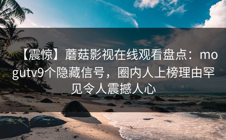 【震惊】蘑菇影视在线观看盘点：mogutv9个隐藏信号，圈内人上榜理由罕见令人震撼人心