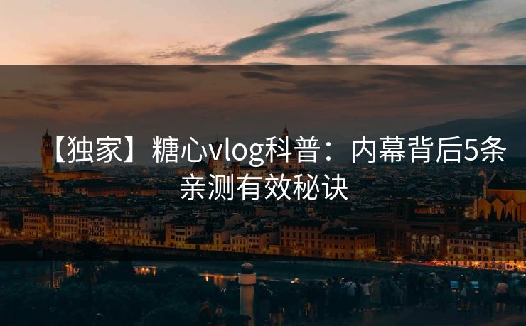 【独家】糖心vlog科普：内幕背后5条亲测有效秘诀