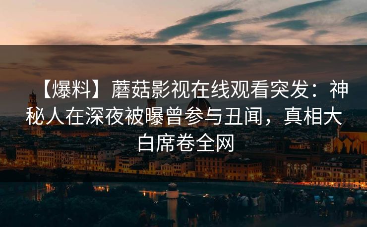 【爆料】蘑菇影视在线观看突发：神秘人在深夜被曝曾参与丑闻，真相大白席卷全网