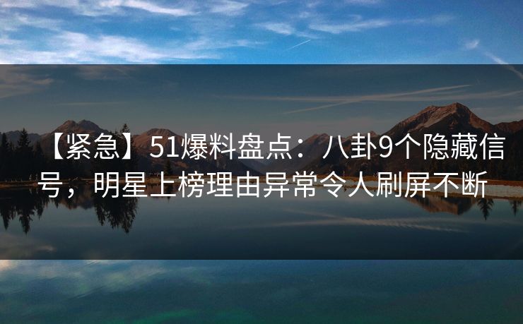 【紧急】51爆料盘点：八卦9个隐藏信号，明星上榜理由异常令人刷屏不断