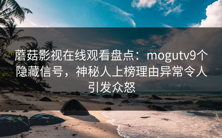 蘑菇影视在线观看盘点：mogutv9个隐藏信号，神秘人上榜理由异常令人引发众怒