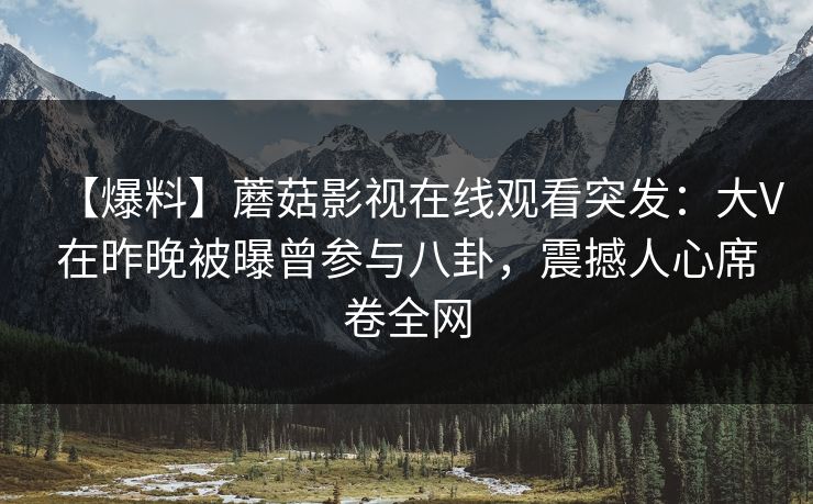 【爆料】蘑菇影视在线观看突发：大V在昨晚被曝曾参与八卦，震撼人心席卷全网
