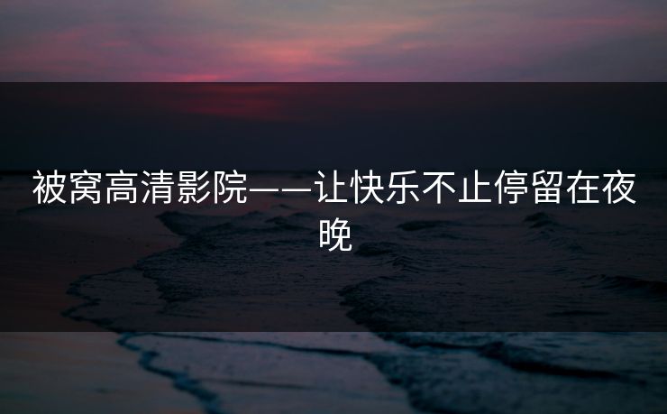 被窝高清影院——让快乐不止停留在夜晚 被窝高清影院——让快乐不止停留在夜晚