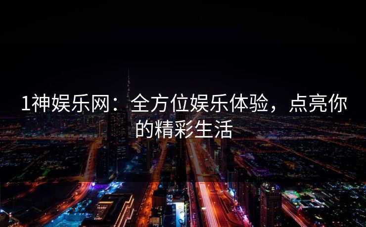 1神娱乐网：全方位娱乐体验，点亮你的精彩生活