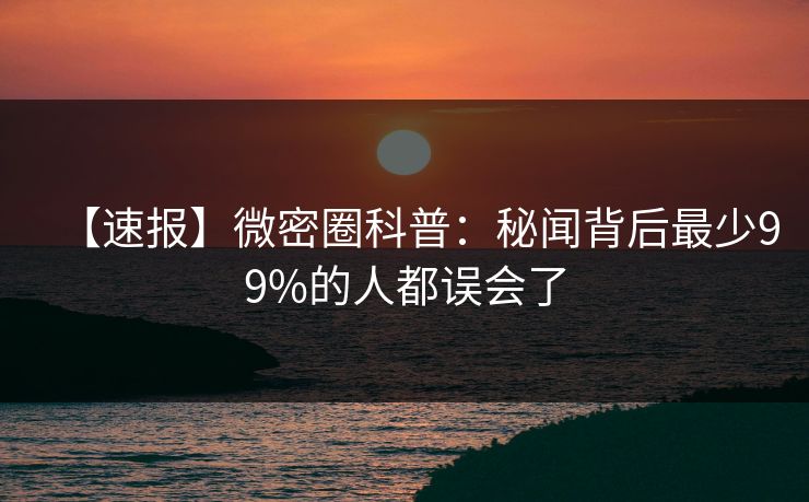【速报】微密圈科普:秘闻背后最少99%的人都误会了 【速报】微密圈科普:秘闻背后最少99%的人都误会了