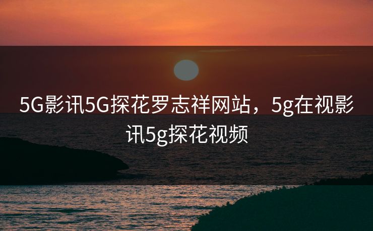 5G影讯5G探花罗志祥网站，5g在视影讯5g探花视频