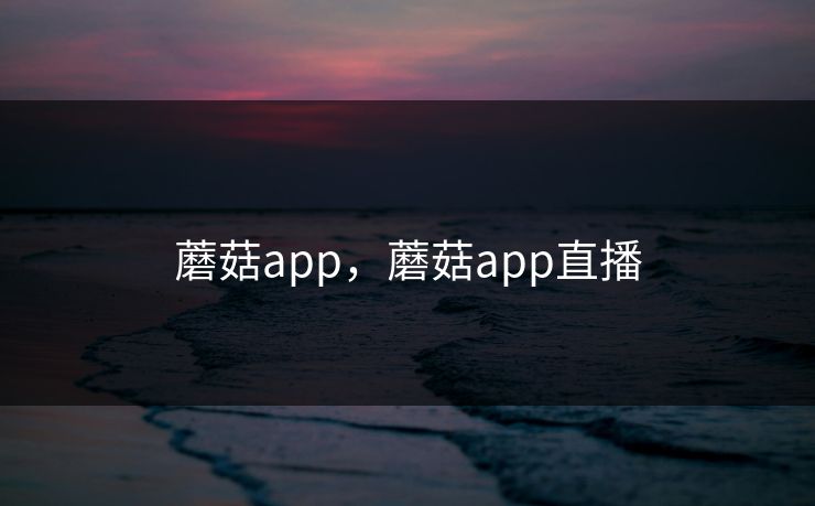 蘑菇app,蘑菇app直播 蘑菇app,蘑菇app直播