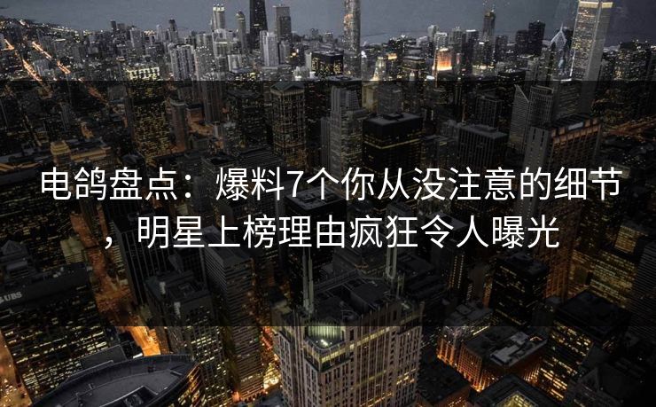 电鸽盘点：爆料7个你从没注意的细节，明星上榜理由疯狂令人曝光
